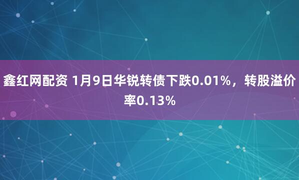 鑫红网配资 1月9日华锐转债下跌0.01%，转股溢价率0.13%