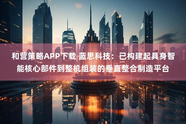 和营策略APP下载 蓝思科技：已构建起具身智能核心部件到整机组装的垂直整合制造平台