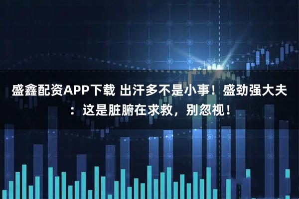 盛鑫配资APP下载 出汗多不是小事！盛劲强大夫：这是脏腑在求救，别忽视！
