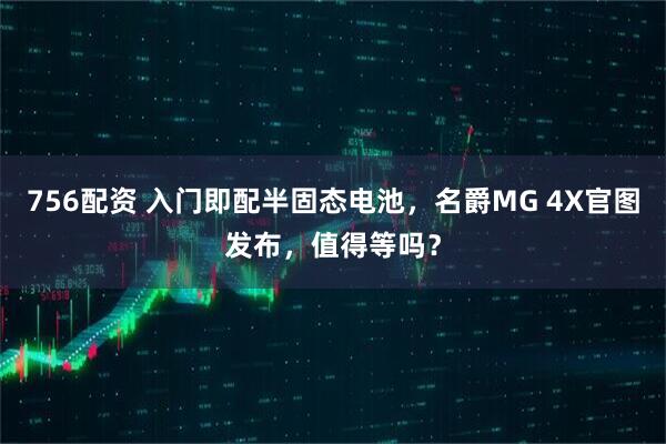 756配资 入门即配半固态电池，名爵MG 4X官图发布，值得等吗？