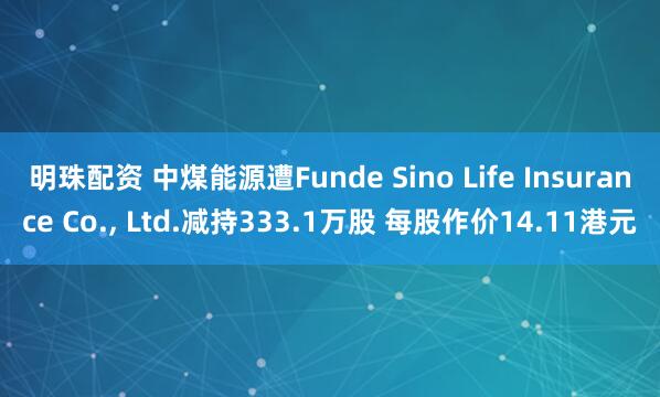 明珠配资 中煤能源遭Funde Sino Life Insurance Co., Ltd.减持333.1万股 每股作价14.11港元