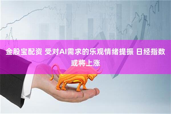金股宝配资 受对AI需求的乐观情绪提振 日经指数或将上涨