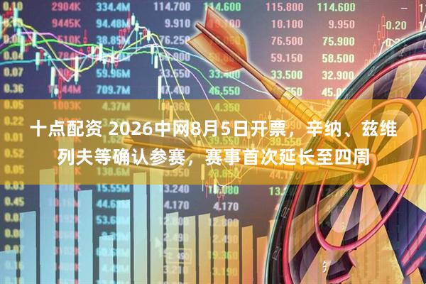 十点配资 2026中网8月5日开票，辛纳、兹维列夫等确认参赛，赛事首次延长至四周